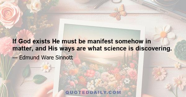 If God exists He must be manifest somehow in matter, and His ways are what science is discovering.