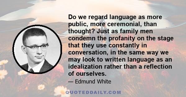 Do we regard language as more public, more ceremonial, than thought? Just as family men condemn the profanity on the stage that they use constantly in conversation, in the same way we may look to written language as an