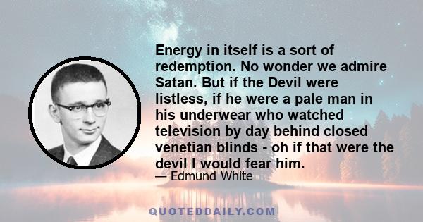 Energy in itself is a sort of redemption. No wonder we admire Satan. But if the Devil were listless, if he were a pale man in his underwear who watched television by day behind closed venetian blinds - oh if that were