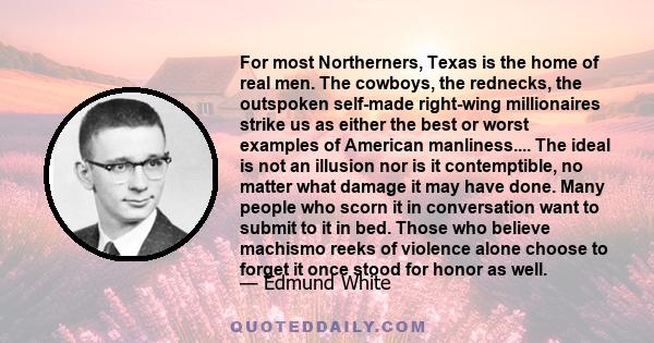 For most Northerners, Texas is the home of real men. The cowboys, the rednecks, the outspoken self-made right-wing millionaires strike us as either the best or worst examples of American manliness.... The ideal is not