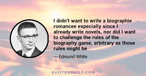 I didn't want to write a biographie romancee especially since I already write novels, nor did I want to challenge the rules of the biography game, arbitrary as those rules might be