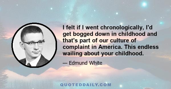 I felt if I went chronologically, I'd get bogged down in childhood and that's part of our culture of complaint in America. This endless wailing about your childhood.