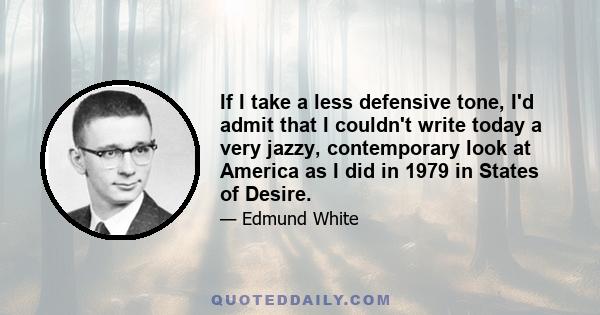 If I take a less defensive tone, I'd admit that I couldn't write today a very jazzy, contemporary look at America as I did in 1979 in States of Desire.