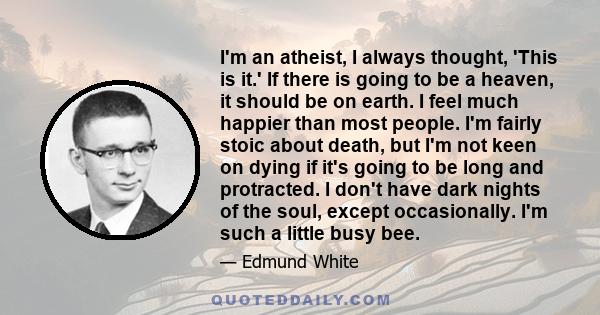 I'm an atheist, I always thought, 'This is it.' If there is going to be a heaven, it should be on earth. I feel much happier than most people. I'm fairly stoic about death, but I'm not keen on dying if it's going to be