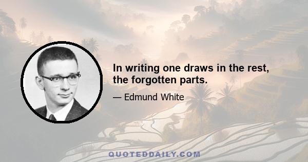 In writing one draws in the rest, the forgotten parts.