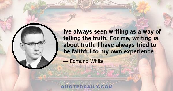 Ive always seen writing as a way of telling the truth. For me, writing is about truth. I have always tried to be faithful to my own experience.