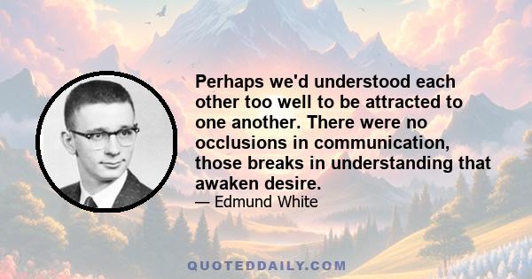 Perhaps we'd understood each other too well to be attracted to one another. There were no occlusions in communication, those breaks in understanding that awaken desire.