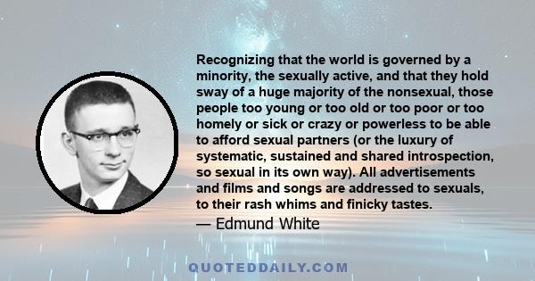 Recognizing that the world is governed by a minority, the sexually active, and that they hold sway of a huge majority of the nonsexual, those people too young or too old or too poor or too homely or sick or crazy or