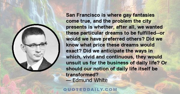 San Francisco is where gay fantasies come true, and the problem the city presents is whether, after all, we wanted these particular dreams to be fulfilled--or would we have preferred others? Did we know what price these 