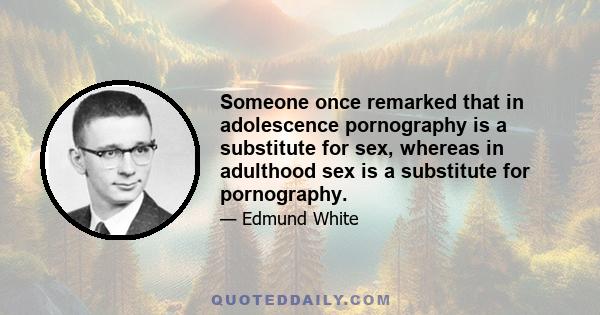 Someone once remarked that in adolescence pornography is a substitute for sex, whereas in adulthood sex is a substitute for pornography.