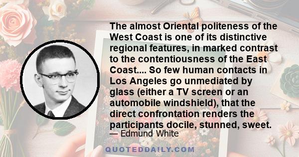 The almost Oriental politeness of the West Coast is one of its distinctive regional features, in marked contrast to the contentiousness of the East Coast.... So few human contacts in Los Angeles go unmediated by glass