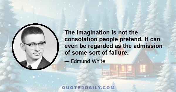 The imagination is not the consolation people pretend. It can even be regarded as the admission of some sort of failure.