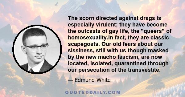 The scorn directed against drags is especially virulent; they have become the outcasts of gay life, the queers of homosexuality.In fact, they are classic scapegoats. Our old fears about our sissiness, still with us