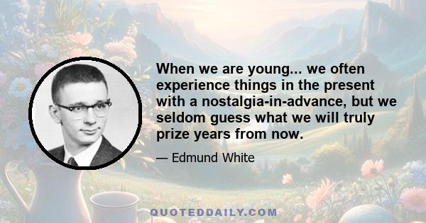 When we are young... we often experience things in the present with a nostalgia-in-advance, but we seldom guess what we will truly prize years from now.