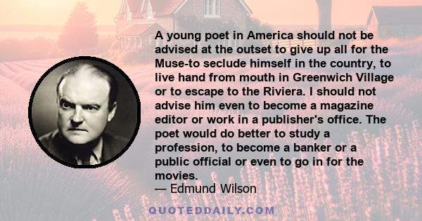 A young poet in America should not be advised at the outset to give up all for the Muse-to seclude himself in the country, to live hand from mouth in Greenwich Village or to escape to the Riviera. I should not advise