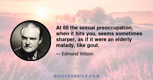 At 60 the sexual preoccupation, when it hits you, seems sometimes sharper, as if it were an elderly malady, like gout.