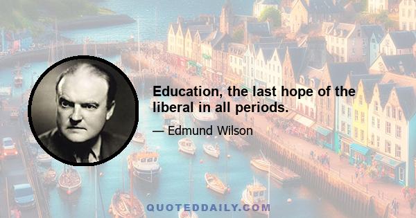 Education, the last hope of the liberal in all periods.