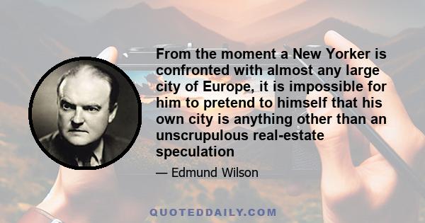 From the moment a New Yorker is confronted with almost any large city of Europe, it is impossible for him to pretend to himself that his own city is anything other than an unscrupulous real-estate speculation