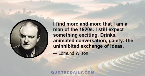 I find more and more that I am a man of the 1920s. I still expect something exciting. Drinks, animated conversation, gaiety: the uninhibited exchange of ideas.