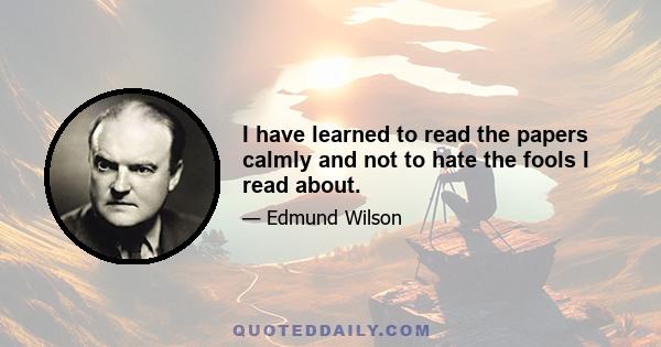 I have learned to read the papers calmly and not to hate the fools I read about.