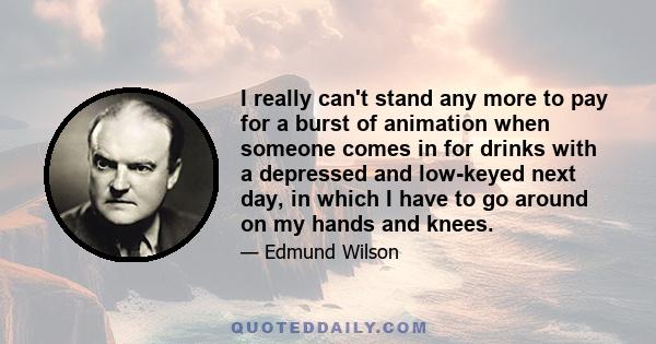 I really can't stand any more to pay for a burst of animation when someone comes in for drinks with a depressed and low-keyed next day, in which I have to go around on my hands and knees.