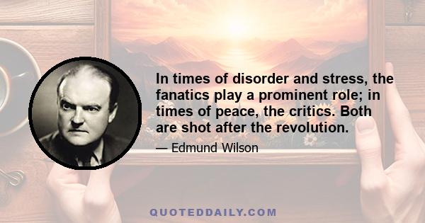 In times of disorder and stress, the fanatics play a prominent role; in times of peace, the critics. Both are shot after the revolution.