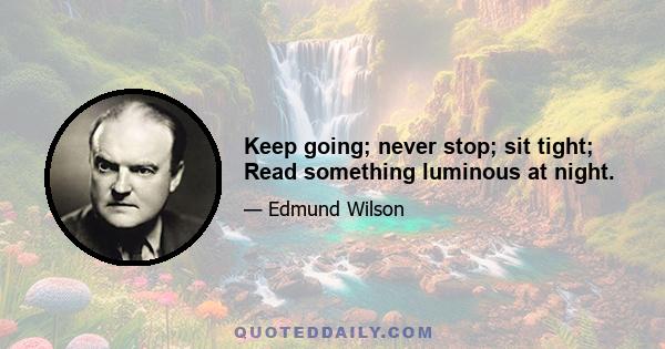 Keep going; never stop; sit tight; Read something luminous at night.