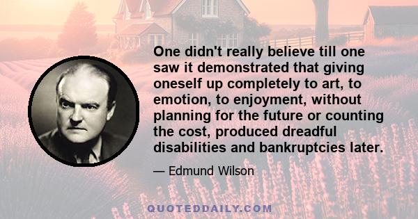 One didn't really believe till one saw it demonstrated that giving oneself up completely to art, to emotion, to enjoyment, without planning for the future or counting the cost, produced dreadful disabilities and