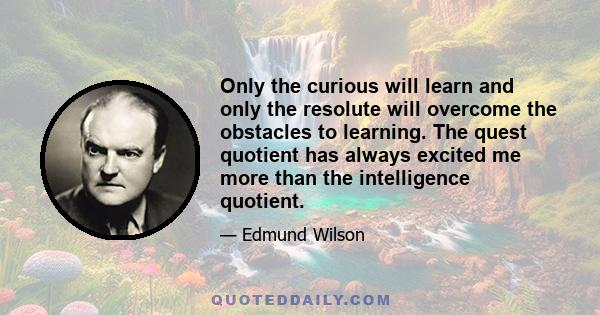 Only the curious will learn and only the resolute will overcome the obstacles to learning. The quest quotient has always excited me more than the intelligence quotient.