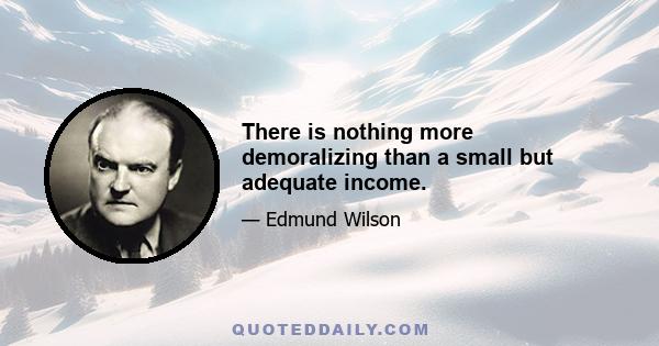 There is nothing more demoralizing than a small but adequate income.