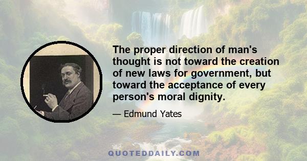 The proper direction of man's thought is not toward the creation of new laws for government, but toward the acceptance of every person's moral dignity.