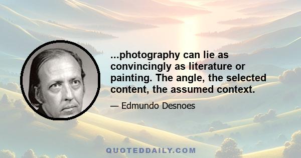 ...photography can lie as convincingly as literature or painting. The angle, the selected content, the assumed context.