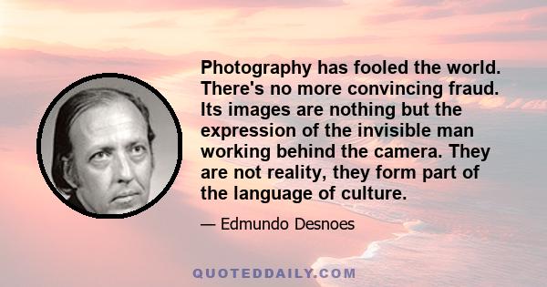 Photography has fooled the world. There's no more convincing fraud. Its images are nothing but the expression of the invisible man working behind the camera. They are not reality, they form part of the language of