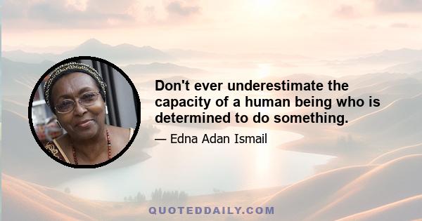 Don't ever underestimate the capacity of a human being who is determined to do something.