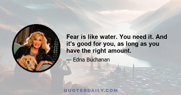 Fear is like water. You need it. And it's good for you, as long as you have the right amount.