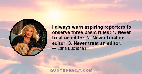 I always warn aspiring reporters to observe three basic rules: 1. Never trust an editor. 2. Never trust an editor. 3. Never trust an editor.