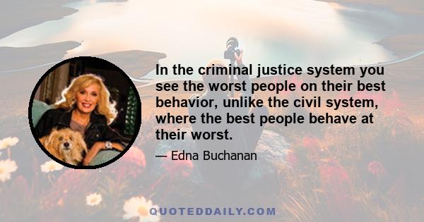 In the criminal justice system you see the worst people on their best behavior, unlike the civil system, where the best people behave at their worst.