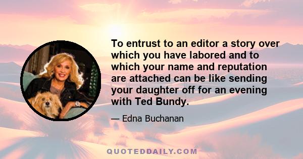 To entrust to an editor a story over which you have labored and to which your name and reputation are attached can be like sending your daughter off for an evening with Ted Bundy.