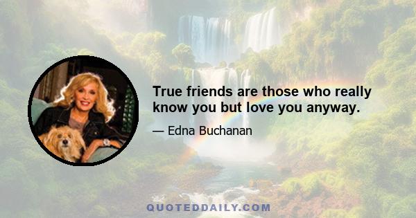 True friends are those who really know you but love you anyway.