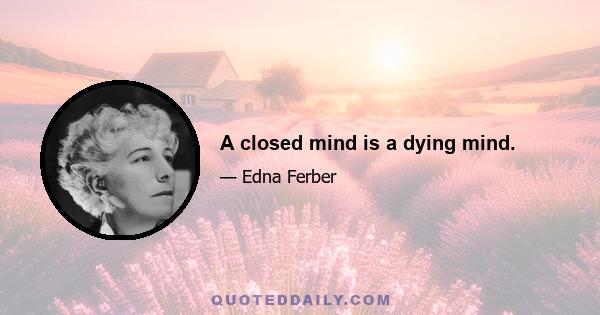 A closed mind is a dying mind.