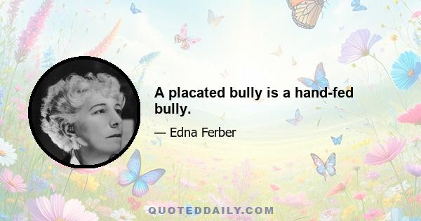 A placated bully is a hand-fed bully.