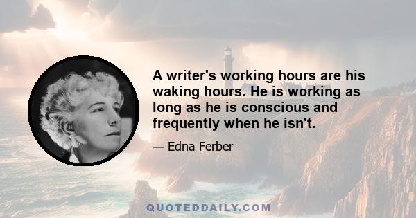 A writer's working hours are his waking hours. He is working as long as he is conscious and frequently when he isn't.