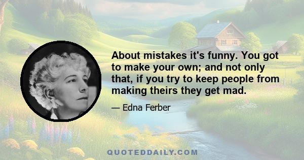 About mistakes it's funny. You got to make your own; and not only that, if you try to keep people from making theirs they get mad.