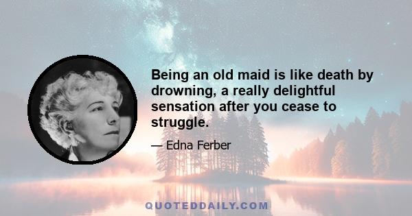 Being an old maid is like death by drowning, a really delightful sensation after you cease to struggle.