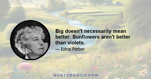 Big doesn't necessarily mean better. Sunflowers aren't better than violets.