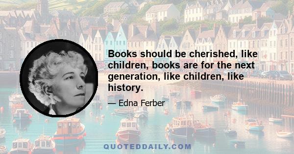 Books should be cherished, like children, books are for the next generation, like children, like history.