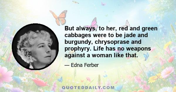 But always, to her, red and green cabbages were to be jade and burgundy, chrysoprase and prophyry. Life has no weapons against a woman like that.