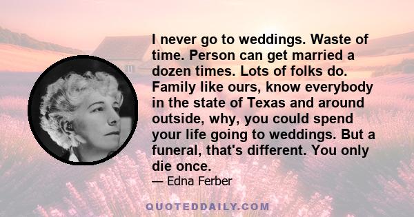 I never go to weddings. Waste of time. Person can get married a dozen times. Lots of folks do. Family like ours, know everybody in the state of Texas and around outside, why, you could spend your life going to weddings. 