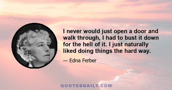 I never would just open a door and walk through, I had to bust it down for the hell of it. I just naturally liked doing things the hard way.