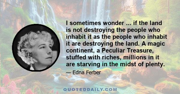 I sometimes wonder ... if the land is not destroying the people who inhabit it as the people who inhabit it are destroying the land. A magic continent, a Peculiar Treasure, stuffed with riches, millions in it are